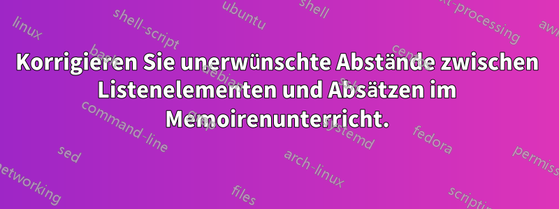 Korrigieren Sie unerwünschte Abstände zwischen Listenelementen und Absätzen im Memoirenunterricht.