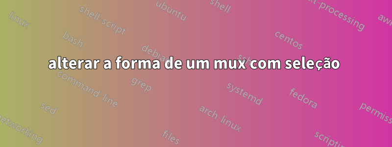 alterar a forma de um mux com seleção