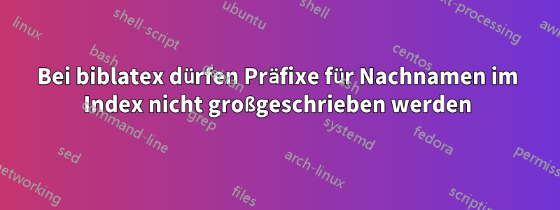 Bei biblatex dürfen Präfixe für Nachnamen im Index nicht großgeschrieben werden