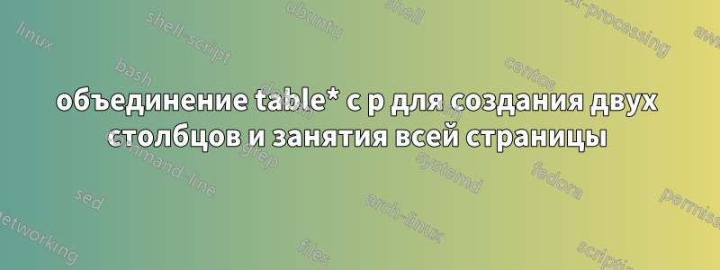 объединение table* с p для создания двух столбцов и занятия всей страницы