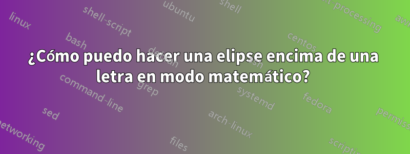 ¿Cómo puedo hacer una elipse encima de una letra en modo matemático?