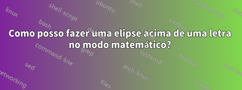 Como posso fazer uma elipse acima de uma letra no modo matemático?