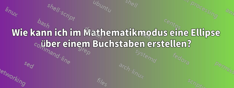 Wie kann ich im Mathematikmodus eine Ellipse über einem Buchstaben erstellen?