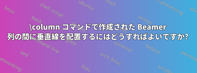 \column コマンドで作成された Beamer 列の間に垂直線を配置するにはどうすればよいですか?