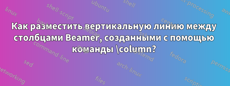 Как разместить вертикальную линию между столбцами Beamer, созданными с помощью команды \column?