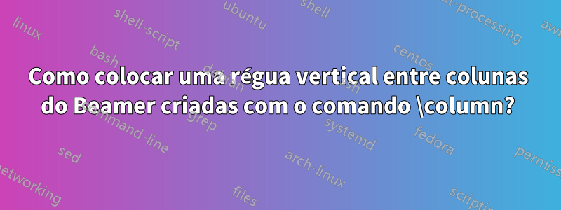 Como colocar uma régua vertical entre colunas do Beamer criadas com o comando \column?