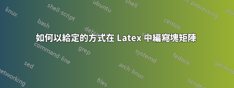 如何以給定的方式在 Latex 中編寫塊矩陣