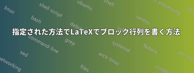 指定された方法でLaTeXでブロック行列を書く方法