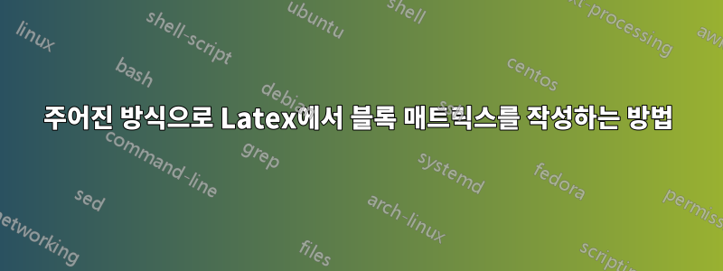 주어진 방식으로 Latex에서 블록 매트릭스를 작성하는 방법