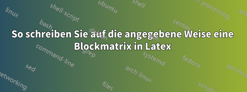 So schreiben Sie auf die angegebene Weise eine Blockmatrix in Latex