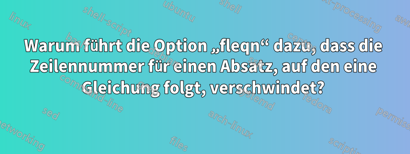 Warum führt die Option „fleqn“ dazu, dass die Zeilennummer für einen Absatz, auf den eine Gleichung folgt, verschwindet?