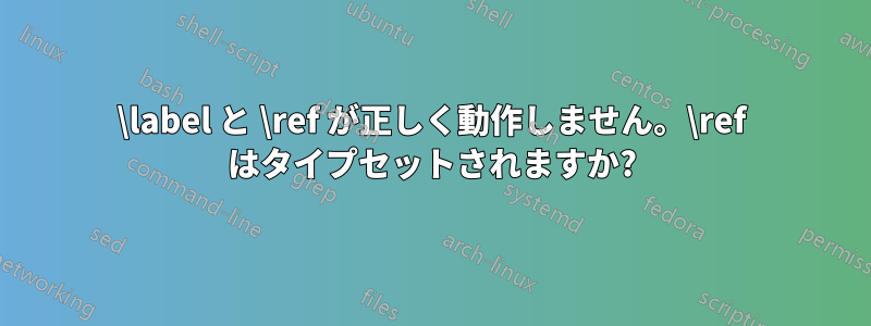 \label と \ref が正しく動作しません。\ref はタイプセットされますか?