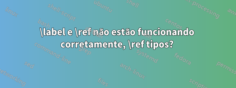 \label e \ref não estão funcionando corretamente, \ref tipos?