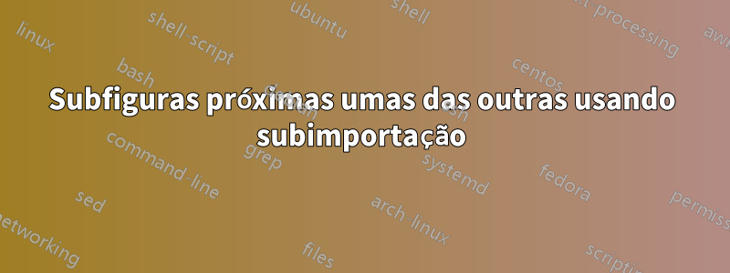 Subfiguras próximas umas das outras usando subimportação