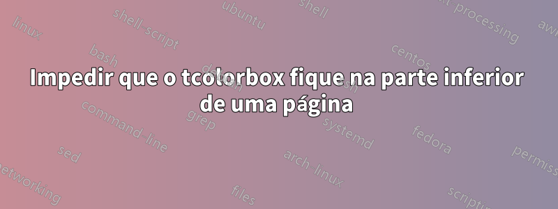 Impedir que o tcolorbox fique na parte inferior de uma página