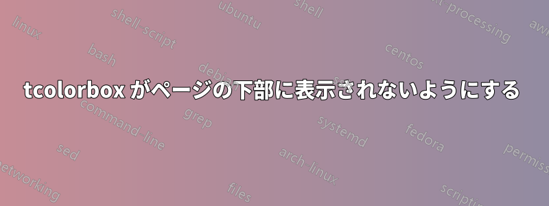 tcolorbox がページの下部に表示されないようにする