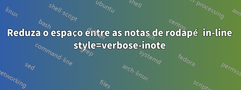 Reduza o espaço entre as notas de rodapé in-line style=verbose-inote