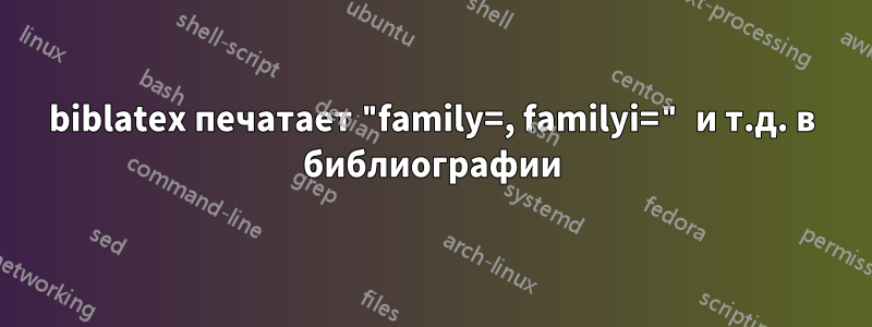 biblatex печатает "family=, familyi=" и т.д. в библиографии