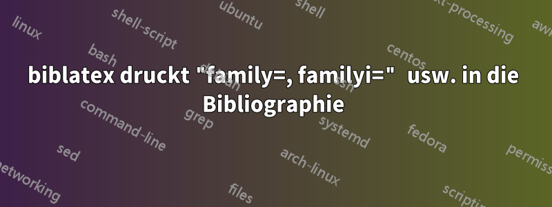 biblatex druckt "family=, familyi=" usw. in die Bibliographie