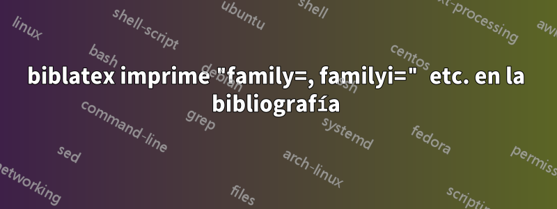 biblatex imprime "family=, familyi=" etc. en la bibliografía