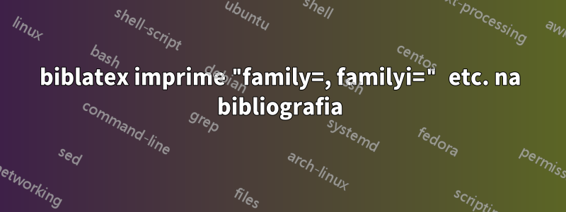 biblatex imprime "family=, familyi=" etc. na bibliografia