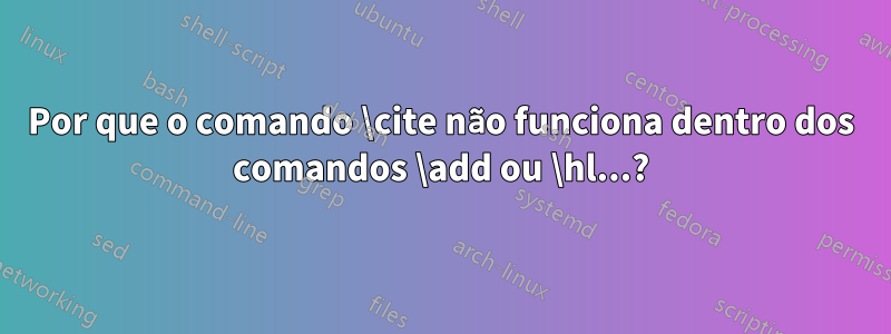 Por que o comando \cite não funciona dentro dos comandos \add ou \hl...?