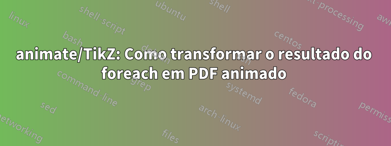 animate/TikZ: Como transformar o resultado do foreach em PDF animado