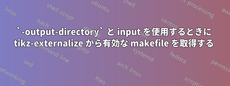 `-output-directory` と input を使用するときに tikz-externalize から有効な makefile を取得する