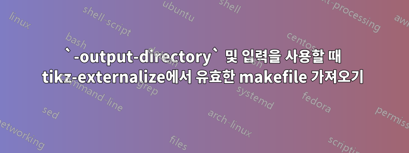 `-output-directory` 및 입력을 사용할 때 tikz-externalize에서 유효한 makefile 가져오기