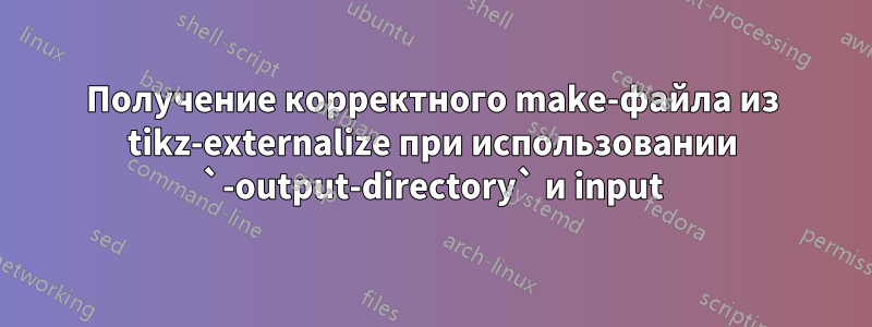 Получение корректного make-файла из tikz-externalize при использовании `-output-directory` и input