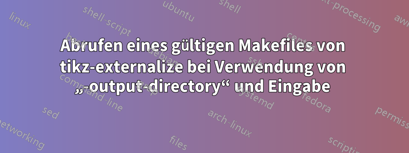 Abrufen eines gültigen Makefiles von tikz-externalize bei Verwendung von „-output-directory“ und Eingabe