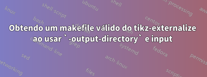 Obtendo um makefile válido do tikz-externalize ao usar `-output-directory` e input