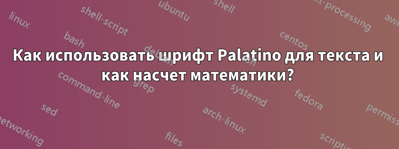 Как использовать шрифт Palatino для текста и как насчет математики?