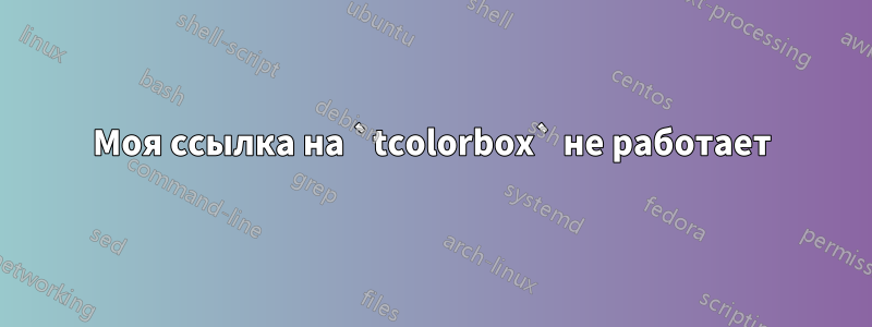 Моя ссылка на `tcolorbox` не работает