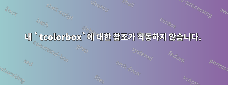 내 `tcolorbox`에 대한 참조가 작동하지 않습니다.