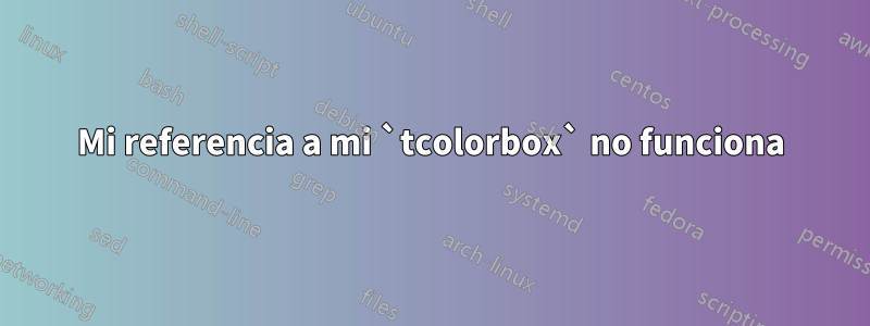 Mi referencia a mi `tcolorbox` no funciona