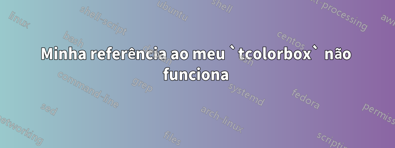 Minha referência ao meu `tcolorbox` não funciona