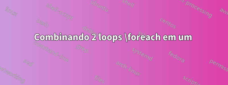 Combinando 2 loops \foreach em um