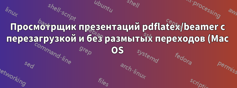 Просмотрщик презентаций pdflatex/beamer с перезагрузкой и без размытых переходов (Mac OS)