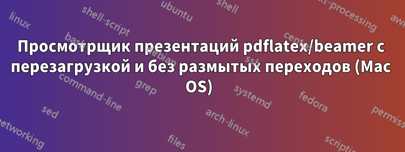 Просмотрщик презентаций pdflatex/beamer с перезагрузкой и без размытых переходов (Mac OS) 