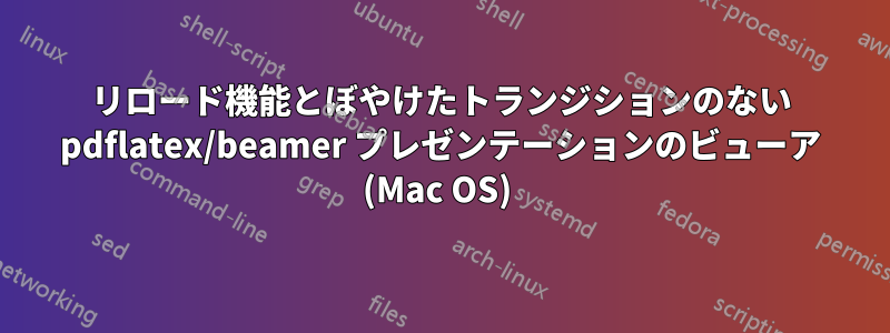 リロード機能とぼやけたトランジションのない pdflatex/beamer プレゼンテーションのビューア (Mac OS) 