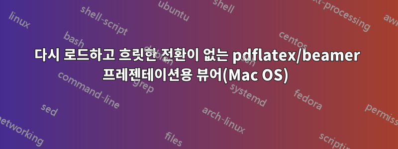 다시 로드하고 흐릿한 전환이 없는 pdflatex/beamer 프레젠테이션용 뷰어(Mac OS) 