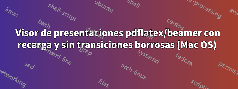 Visor de presentaciones pdflatex/beamer con recarga y sin transiciones borrosas (Mac OS) 