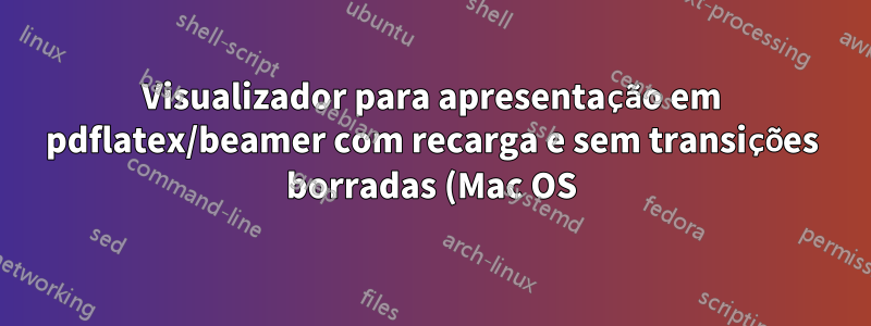 Visualizador para apresentação em pdflatex/beamer com recarga e sem transições borradas (Mac OS)