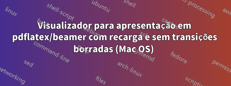 Visualizador para apresentação em pdflatex/beamer com recarga e sem transições borradas (Mac OS) 