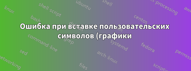Ошибка при вставке пользовательских символов (графики) в раздел