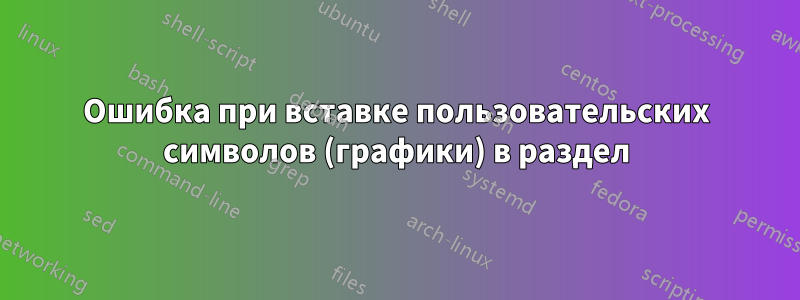 Ошибка при вставке пользовательских символов (графики) в раздел