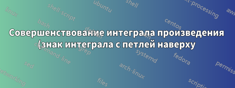 Совершенствование интеграла произведения (знак интеграла с петлей наверху)