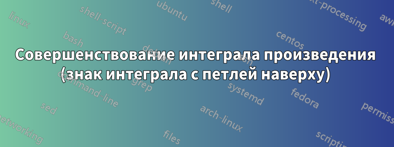 Совершенствование интеграла произведения (знак интеграла с петлей наверху)