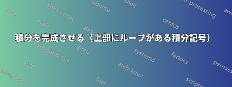 積分を完成させる（上部にループがある積分記号）